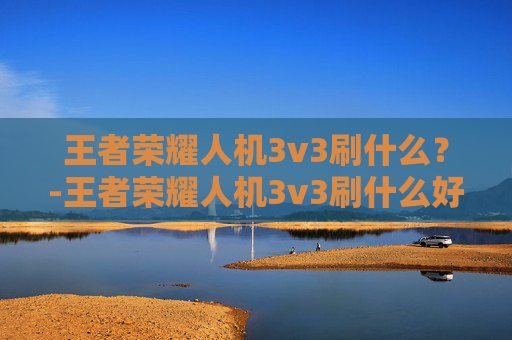 王者荣耀人机3v3刷什么？-王者荣耀人机3v3刷什么好