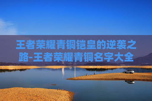 王者荣耀青铜铠皇的逆袭之路-王者荣耀青铜名字大全