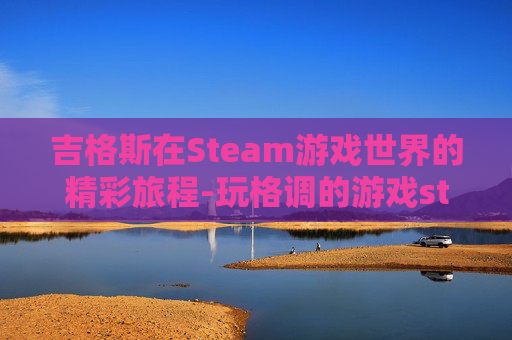 吉格斯在Steam游戏世界的精彩旅程-玩格调的游戏steam