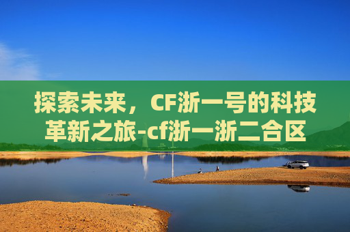 探索未来，CF浙一号的科技革新之旅-cf浙一浙二合区了吗