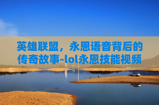 英雄联盟，永恩语音背后的传奇故事-lol永恩技能视频