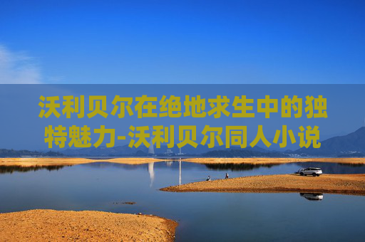 沃利贝尔在绝地求生中的独特魅力-沃利贝尔同人小说