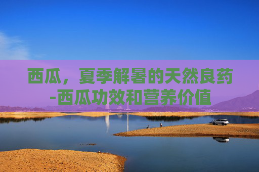 西瓜，夏季解暑的天然良药-西瓜功效和营养价值