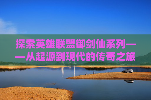 探索英雄联盟御剑仙系列——从起源到现代的传奇之旅-lol手游御剑传说多少钱