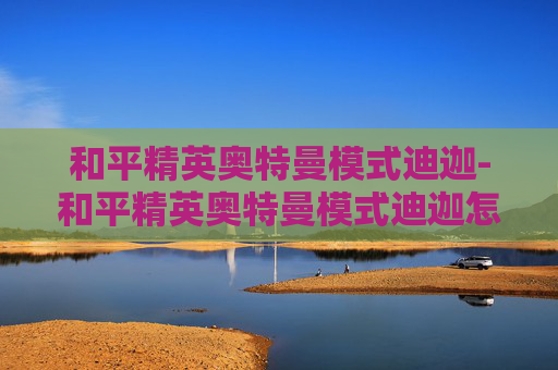 和平精英奥特曼模式迪迦-和平精英奥特曼模式迪迦怎么玩