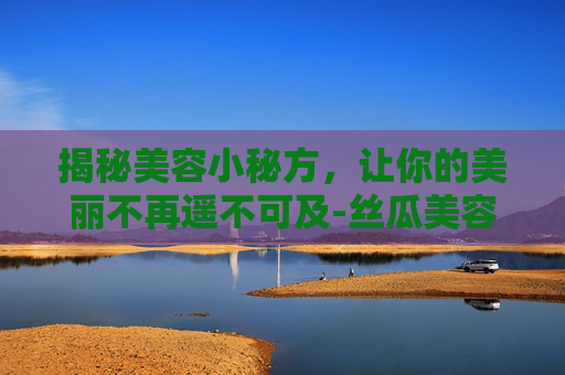 揭秘美容小秘方，让你的美丽不再遥不可及-丝瓜美容小秘方
