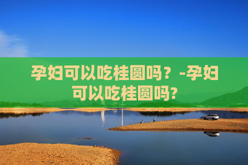 孕妇可以吃桂圆吗？-孕妇可以吃桂圆吗?