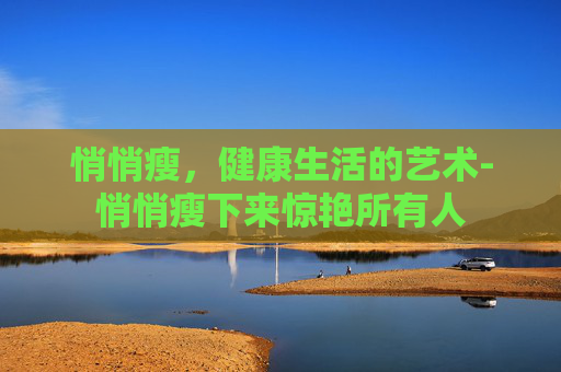 悄悄瘦，健康生活的艺术-悄悄瘦下来惊艳所有人