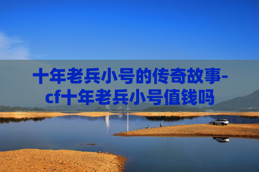 十年老兵小号的传奇故事-cf十年老兵小号值钱吗