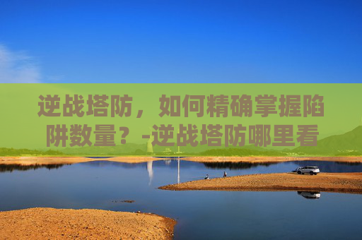 逆战塔防，如何精确掌握陷阱数量？-逆战塔防哪里看陷阱数量啊