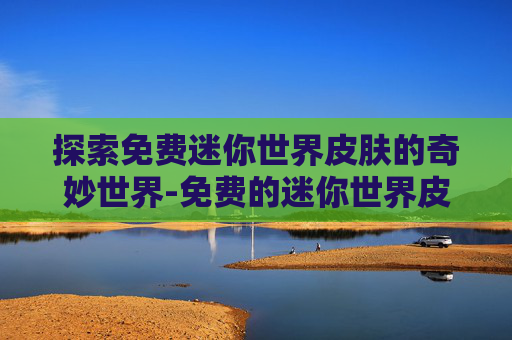 探索免费迷你世界皮肤的奇妙世界-免费的迷你世界皮肤怎么获得
