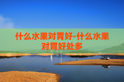 什么水果对胃好-什么水果对胃好处多