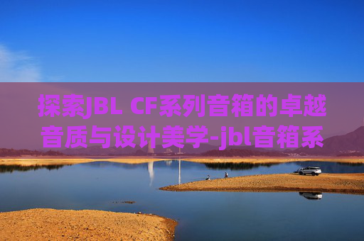 探索JBL CF系列音箱的卓越音质与设计美学-jbl音箱系列区别