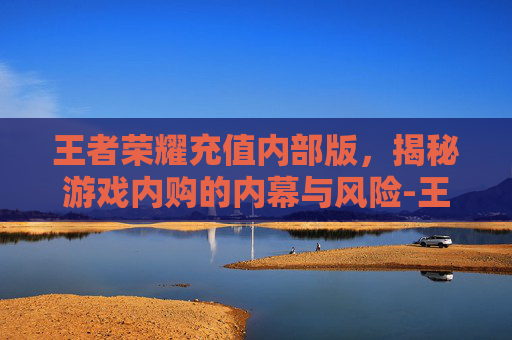 王者荣耀充值内部版，揭秘游戏内购的内幕与风险-王者荣耀充值入口网页版