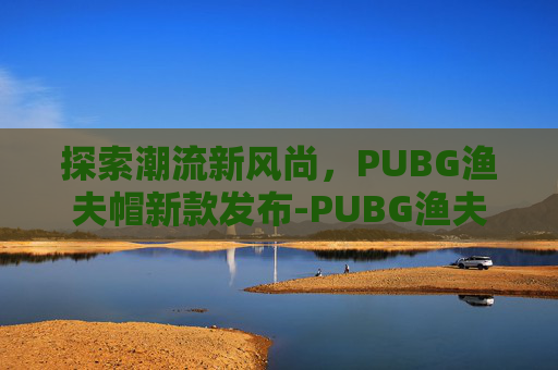 探索潮流新风尚，PUBG渔夫帽新款发布-PUBG渔夫帽