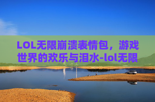 LOL无限崩溃表情包，游戏世界的欢乐与泪水-lol无限崩溃表情包下载