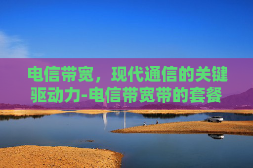 电信带宽，现代通信的关键驱动力-电信带宽带的套餐