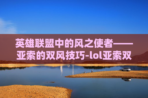 英雄联盟中的风之使者——亚索的双风技巧-lol亚索双风什么意思