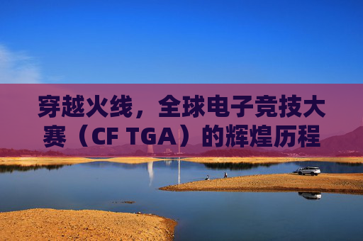 穿越火线，全球电子竞技大赛（CF TGA）的辉煌历程-Cf比赛