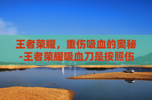 王者荣耀，重伤吸血的奥秘-王者荣耀吸血刀是按照伤害来的吗