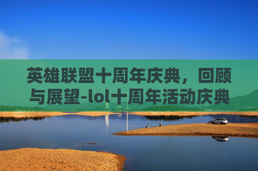 英雄联盟十周年庆典，回顾与展望-lol十周年活动庆典