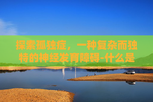 探索孤独症，一种复杂而独特的神经发育障碍-什么是孤独症谱系障碍
