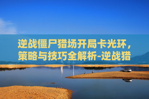 逆战僵尸猎场开局卡光环，策略与技巧全解析-逆战猎场怎么卡战神光环