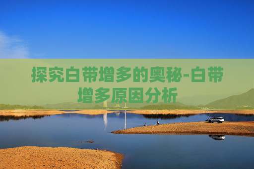 探究白带增多的奥秘-白带增多原因分析