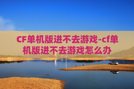 CF单机版进不去游戏-cf单机版进不去游戏怎么办