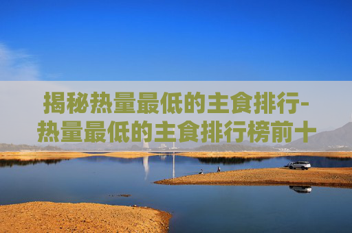 揭秘热量最低的主食排行-热量最低的主食排行榜前十名