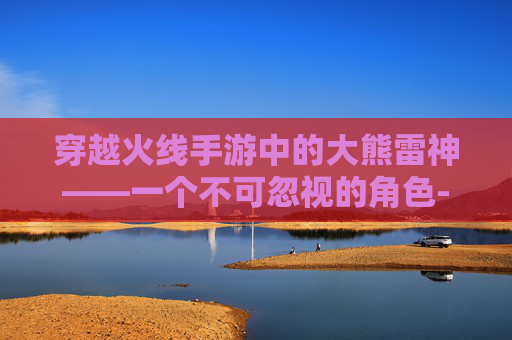 穿越火线手游中的大熊雷神——一个不可忽视的角色-Cf手游雷神