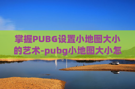 掌握PUBG设置小地图大小的艺术-pubg小地图大小怎么调