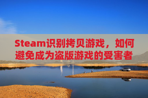 Steam识别拷贝游戏，如何避免成为盗版游戏的受害者-steam拷贝的游戏怎么直接打开