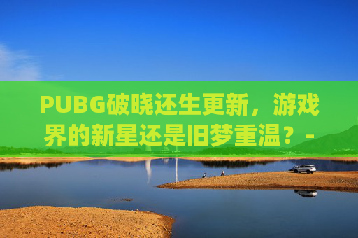 PUBG破晓还生更新，游戏界的新星还是旧梦重温？-pubg破晓生还宣传片