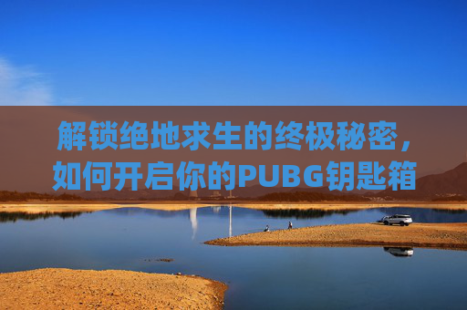 解锁绝地求生的终极秘密，如何开启你的PUBG钥匙箱子-pubg钥匙是干啥用的