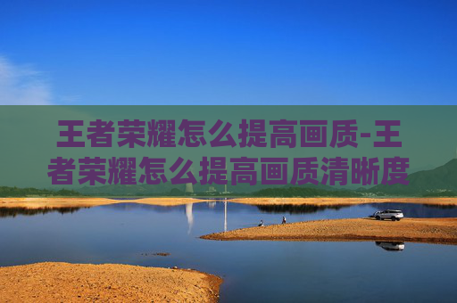 王者荣耀怎么提高画质-王者荣耀怎么提高画质清晰度
