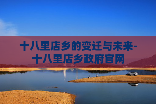 十八里店乡的变迁与未来-十八里店乡政府官网