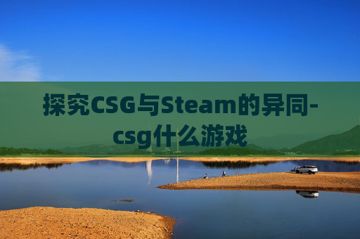 探究CSG与Steam的异同-csg什么游戏