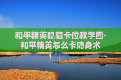 和平精英隐藏卡位教学图-和平精英怎么卡隐身术