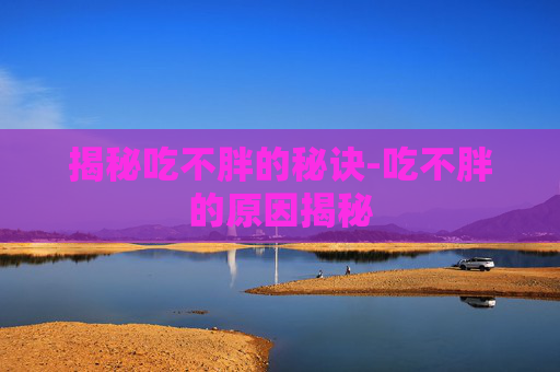 揭秘吃不胖的秘诀-吃不胖的原因揭秘