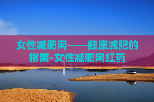 女性减肥网——健康减肥的指南-女性减肥网红药