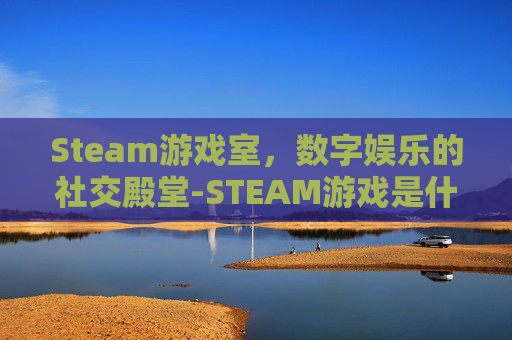 Steam游戏室，数字娱乐的社交殿堂-STEAM游戏是什么意思?