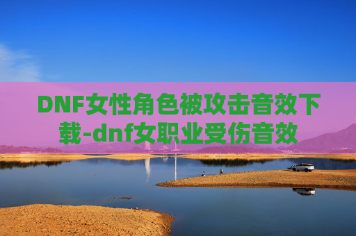DNF女性角色被攻击音效下载-dnf女职业受伤音效