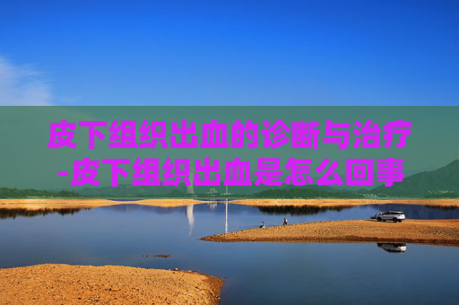 皮下组织出血的诊断与治疗-皮下组织出血是怎么回事