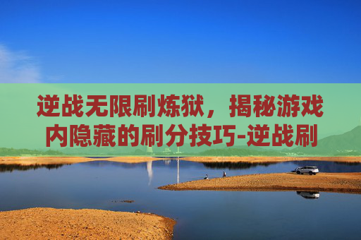 逆战无限刷炼狱，揭秘游戏内隐藏的刷分技巧-逆战刷炼狱图最快的