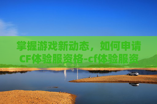 掌握游戏新动态，如何申请CF体验服资格-cf体验服资格申请地址是什么