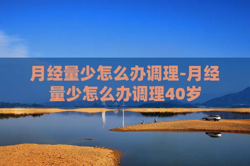 月经量少怎么办调理-月经量少怎么办调理40岁