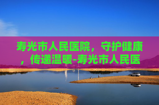 寿光市人民医院，守护健康，传递温暖-寿光市人民医院官网
