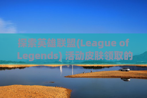 探索英雄联盟(League of Legends) 活动皮肤领取的奥秘-lol活动皮肤领取网址是什么