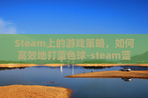 Steam上的游戏策略，如何高效地打蓝色球-steam蓝色星原